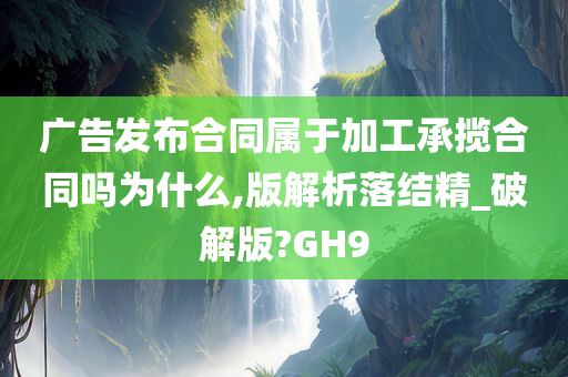 广告发布合同属于加工承揽合同吗为什么,版解析落结精_破解版?GH9