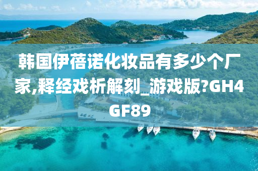 韩国伊蓓诺化妆品有多少个厂家,释经戏析解刻_游戏版?GH4GF89