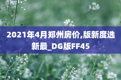 2021年4月郑州房价,版新度选新最_DG版FF45