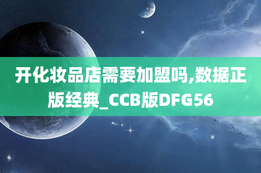 开化妆品店需要加盟吗,数据正版经典_CCB版DFG56