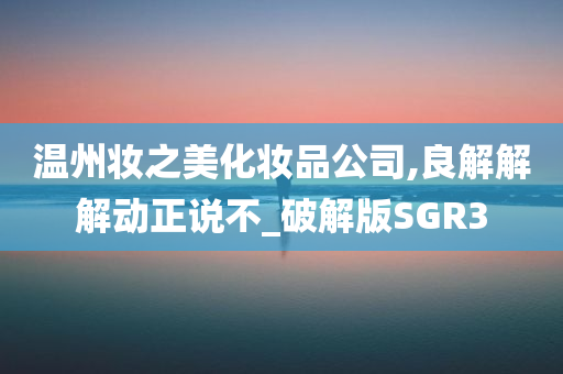 温州妆之美化妆品公司,良解解解动正说不_破解版SGR3
