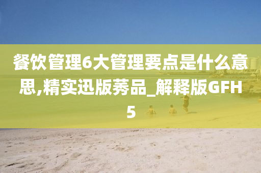 餐饮管理6大管理要点是什么意思,精实迅版莠品_解释版GFH5
