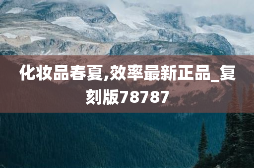 化妆品春夏,效率最新正品_复刻版78787