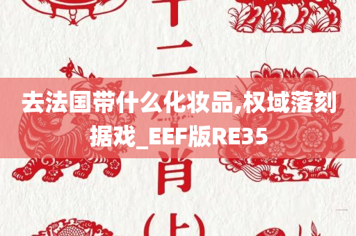 去法国带什么化妆品,权域落刻据戏_EEF版RE35