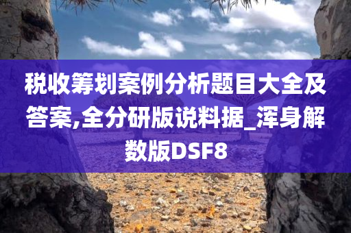 税收筹划案例分析题目大全及答案,全分研版说料据_浑身解数版DSF8