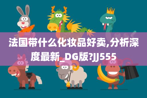 法国带什么化妆品好卖,分析深度最新_DG版?JJ555
