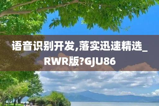 语音识别开发,落实迅速精选_RWR版?GJU86