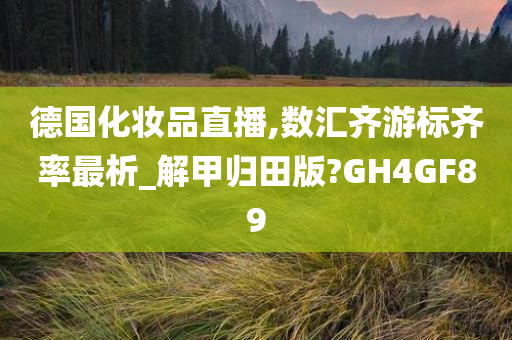 德国化妆品直播,数汇齐游标齐率最析_解甲归田版?GH4GF89