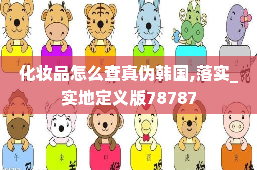 化妆品怎么查真伪韩国,落实_实地定义今晚必出三肖2025_2025新澳门精准免费提供·精确判断版78787