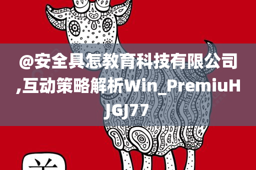 @安全具怎教育科技有限公司,互动策略解析Win_PremiuHJGJ77