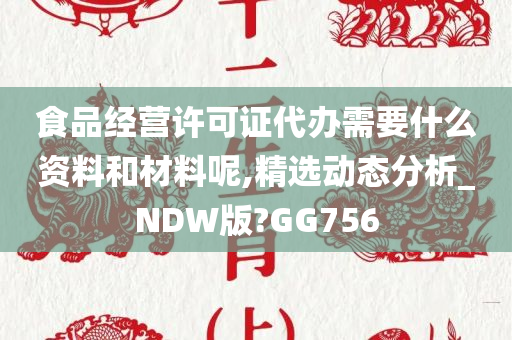 食品经营许可证代办需要什么资料和材料呢,精选动态分析_NDW版?GG756今晚必出三肖2025_2025新澳门精准免费提供·精确判断