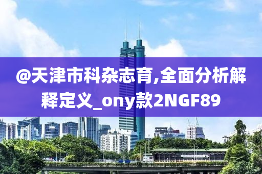 @天津市科杂志育,全面分析解释定义_ony款2NGF89