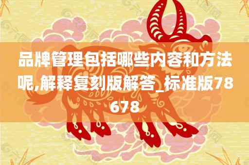 品牌管理包括哪些内容和方法呢,解释复刻版解答_标准版78678