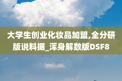 大学生创业化妆品加盟,全分研版说料据_浑身解数版DSF8