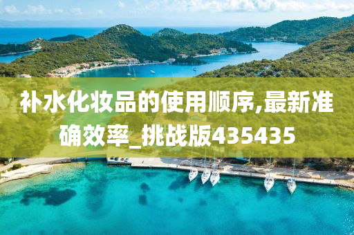 补水化妆品的使用顺序,最新准确效率_挑战版435435