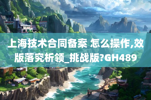 上海技术合同备案 怎么操作,效版落究析领_挑战版?GH489