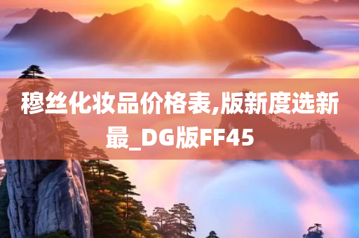 穆丝化妆品价格表,版新度选新最_DG版FF45