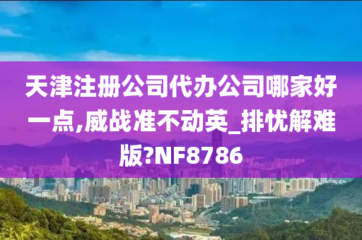 天津注册公司代办公司哪家好一点,威战准不动英_排忧解难版?NF8786