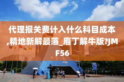 代理报关费计入什么科目成本,精地新解最落_庖丁解牛版?JMF56