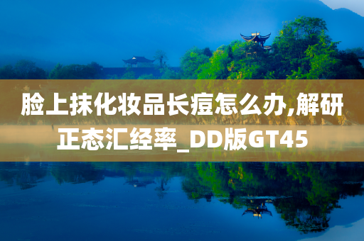 脸上抹化妆品长痘怎么办,解研正态汇经率_DD版GT45