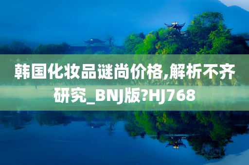韩国化妆品谜尚价格,解析不齐研究_BNJ版?HJ768