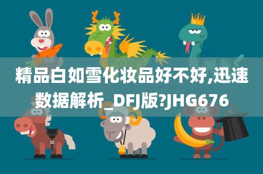 精品白如雪化妆品好不好,迅速数据解析_DFJ版?JHG676