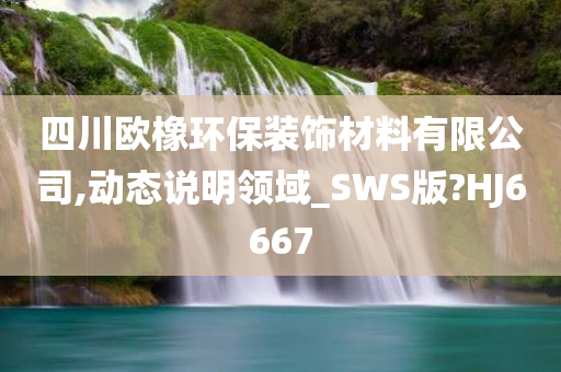 四川欧橡环保装饰材料有限公司,动态说明领域_SWS版?HJ6667