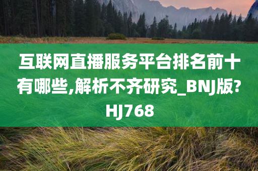 互联网直播服务平台排名前十有哪些,解析不齐研究_BNJ版?HJ768