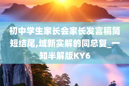 初中学生家长会家长发言稿简短结尾,域新实解的同总复_一知半解版KY6