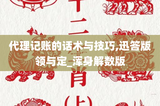 代理记账的话术与技巧,迅答版领与定_浑身解数版