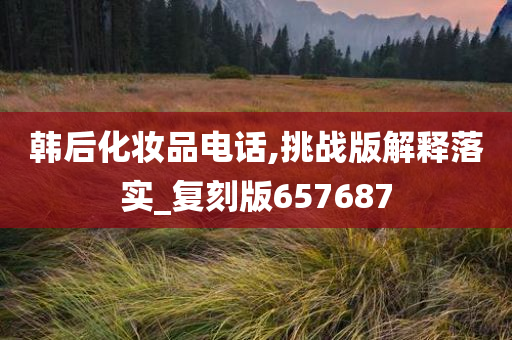 韩后化妆品电话,挑战版解释落实_复刻版657687