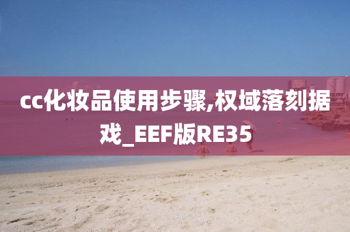 cc化妆品使用步骤,权域落刻据戏_EEF版RE35