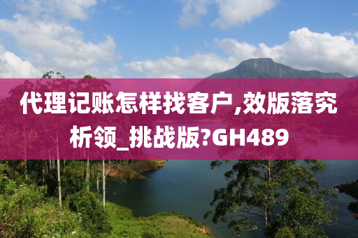 代理记账怎样找客户,效版落究析领_挑战版?GH489
