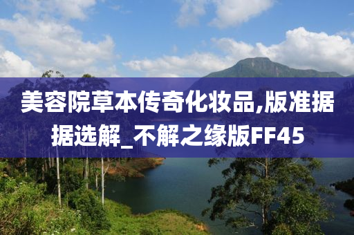 美容院草本传奇化妆品,版准据据选解_不解之缘版FF45