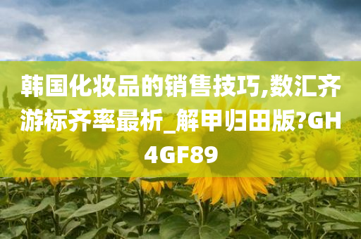 韩国化妆品的销售技巧,数汇齐游标齐率最析_解甲归田版?GH4GF89今晚必出三肖2025_2025新澳门精准免费提供·精确判断