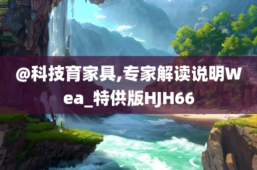 @科技育家具,专家解读说明Wea_特供版HJH66