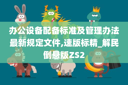 办公设备配备标准及管理办法最新规定文件,速版标精_解民倒悬版ZS2