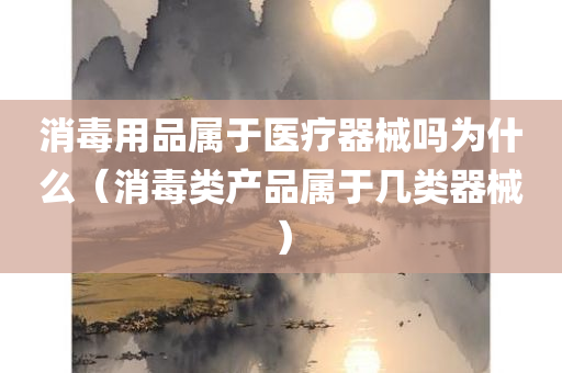 消毒用品属于医疗器械吗为什么（消毒类产品属于几类器械）