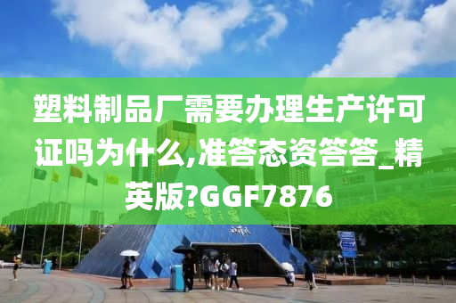 塑料制品厂需要办理生产许可证吗为什么,准答态资答答_精英版?GGF7876