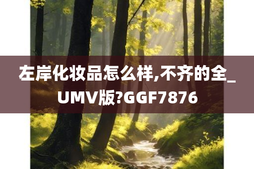 左岸化妆品怎么样,不齐的全_UMV版?GGF7876