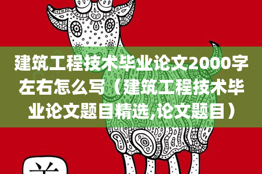 建筑工程技术毕业论文2000字左右怎么写（建筑工程技术毕业论文题目精选,论文题目）