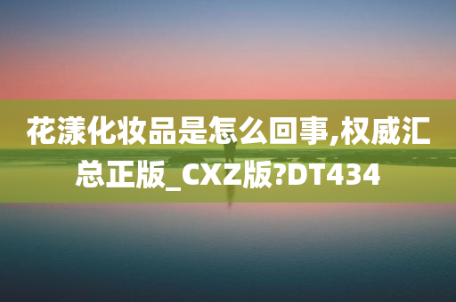 花漾化妆品是怎么回事,权威汇总正版_CXZ版?DT434