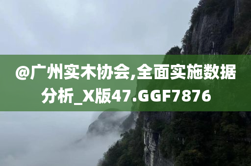 @广州今晚必出三肖2025_2025新澳门精准免费提供·精确判断实木协会,全面实施数据分析_X版47.GGF7876