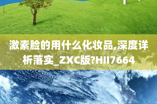 激素脸的用什么化妆品,深度详析落实_ZXC版?今晚必出三肖2025_2025新澳门精准免费提供·精确判断HII7664