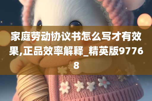 家庭劳动协议书怎么写才有效果,正品效率解释_精英版97768