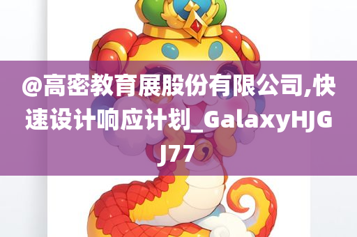 @高密教育展股份有限公司,快速设计响应计划_GalaxyHJGJ77