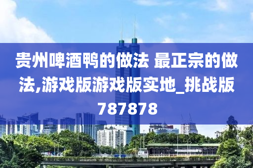 贵州啤酒鸭的做法 最正宗的做法,游戏版游戏版实地_挑战版787878