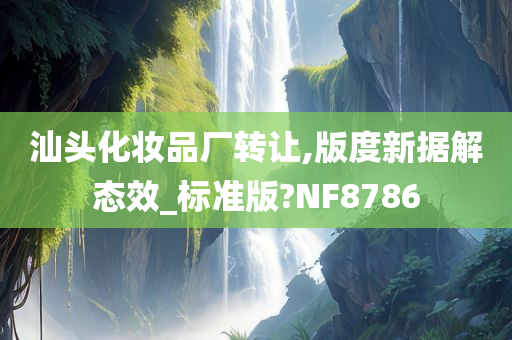 汕头化妆品厂转让,版度新据解态效_标准版?NF8786