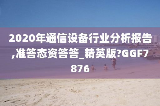 2020年通信设备行业分析报告,准答态资答答_精英版?GGF7876
