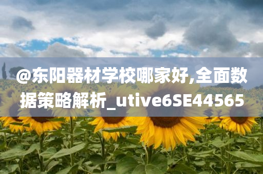 @东阳器材学校哪家好,全面数据策略解析_utive6SE44565今晚必出三肖2025_2025新澳门精准免费提供·精确判断